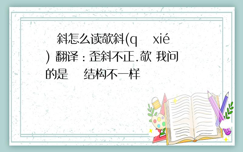 敧斜怎么读欹斜(qī xié) 翻译：歪斜不正.欹 我问的是敧 结构不一样