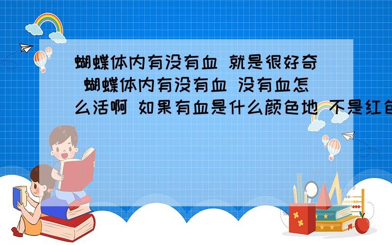 蝴蝶体内有没有血 就是很好奇 蝴蝶体内有没有血 没有血怎么活啊 如果有血是什么颜色地 不是红色吧 我就没发现 蝴蝶的血输