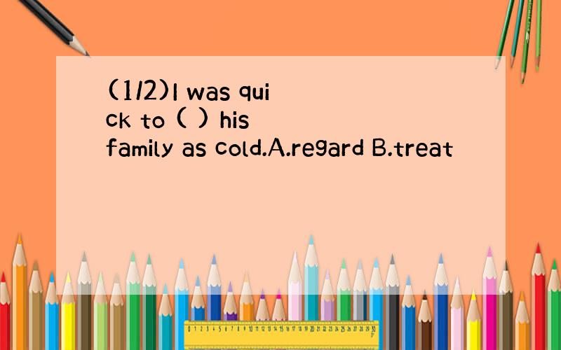 (1/2)I was quick to ( ) his family as cold.A.regard B.treat