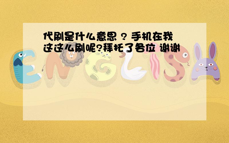 代刷是什么意思 ? 手机在我这这么刷呢?拜托了各位 谢谢