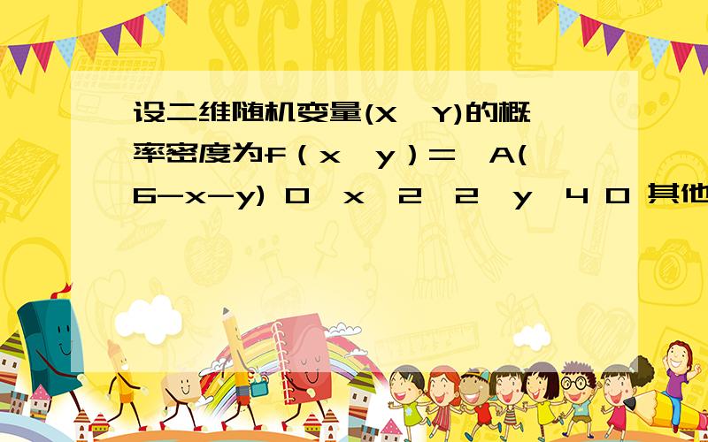 设二维随机变量(X,Y)的概率密度为f（x,y）={A(6-x-y) 0＜x＜2,2＜y＜4 0 其他 1求常数A 2P