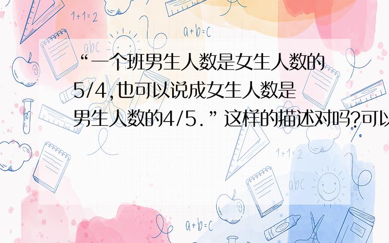 “一个班男生人数是女生人数的5/4,也可以说成女生人数是男生人数的4/5.”这样的描述对吗?可以这样说吗