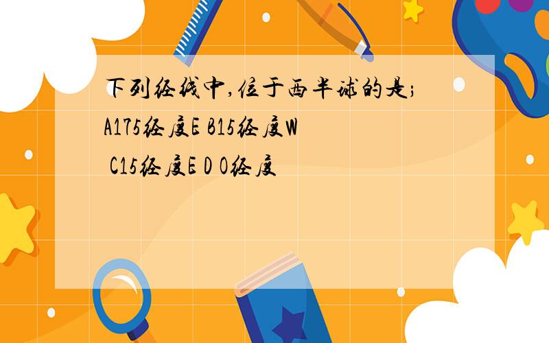 下列经线中,位于西半球的是;A175经度E B15经度W C15经度E D O经度