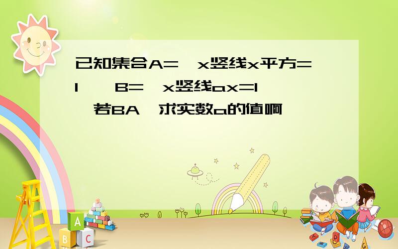 已知集合A=｛x竖线x平方=1｝,B={x竖线ax=1｝,若BA,求实数a的值啊