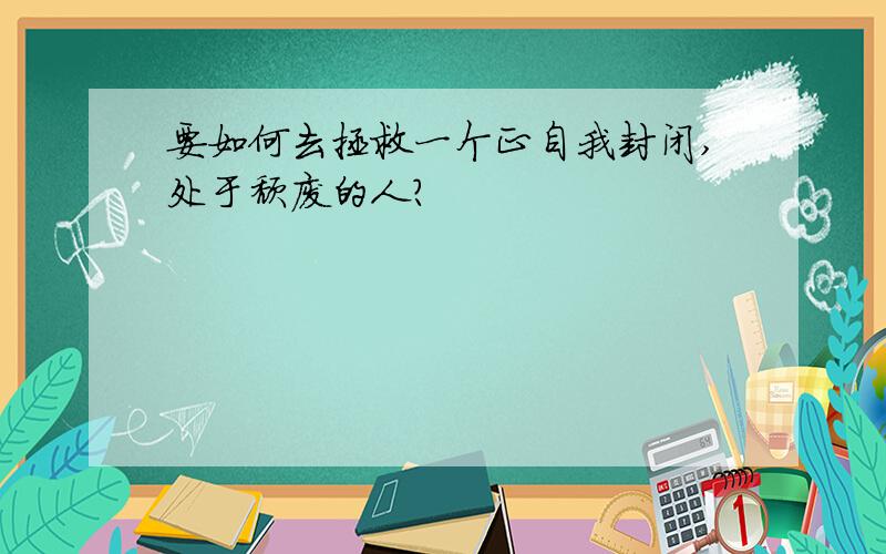 要如何去拯救一个正自我封闭,处于颓废的人?