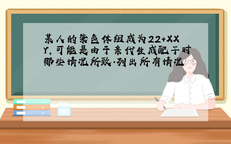 某人的染色体组成为22+XXY,可能是由于亲代生成配子时那些情况所致.列出所有情况