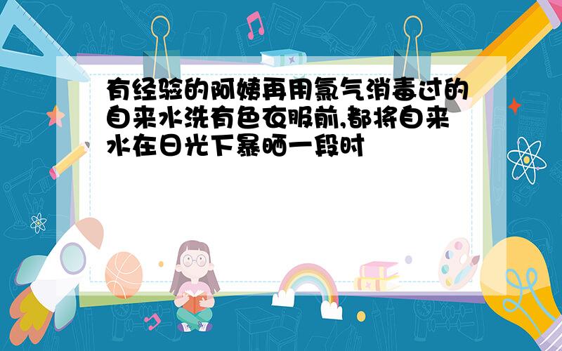 有经验的阿姨再用氯气消毒过的自来水洗有色衣服前,都将自来水在日光下暴晒一段时