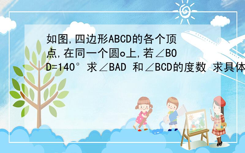 如图,四边形ABCD的各个顶点,在同一个圆o上,若∠BOD=140°求∠BAD 和∠BCD的度数 求具体步骤,