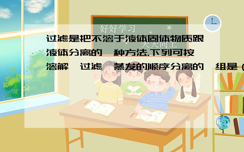 过滤是把不溶于液体固体物质跟液体分离的一种方法.下列可按溶解、过滤、蒸发的顺序分离的一组是（　　）