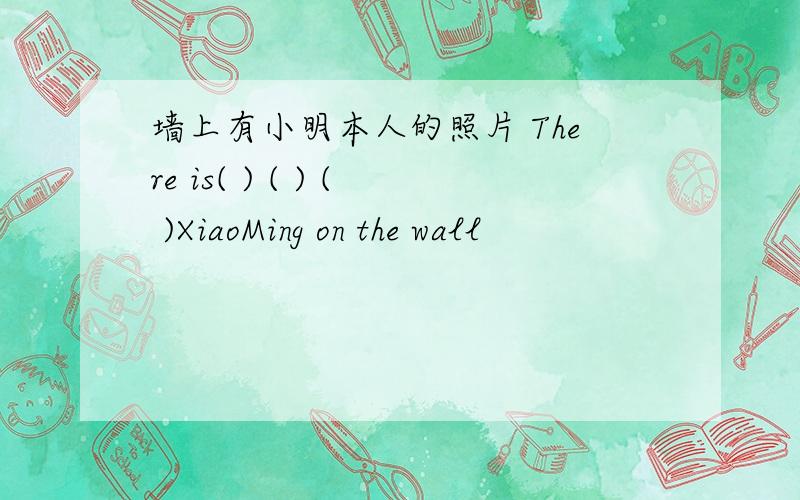 墙上有小明本人的照片 There is( ) ( ) ( )XiaoMing on the wall