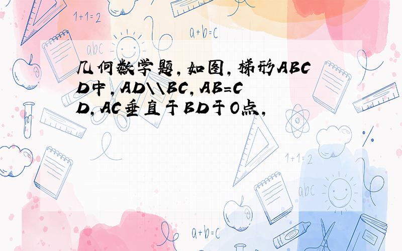 几何数学题,如图,梯形ABCD中,AD\\BC,AB=CD,AC垂直于BD于O点,