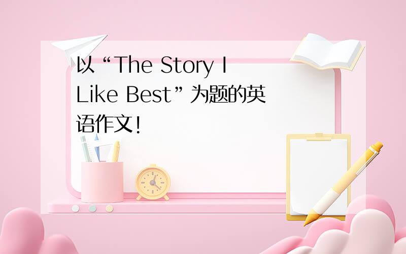 以“The Story I Like Best”为题的英语作文!