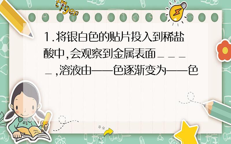 1.将银白色的贴片投入到稀盐酸中,会观察到金属表面____,溶液由——色逐渐变为——色