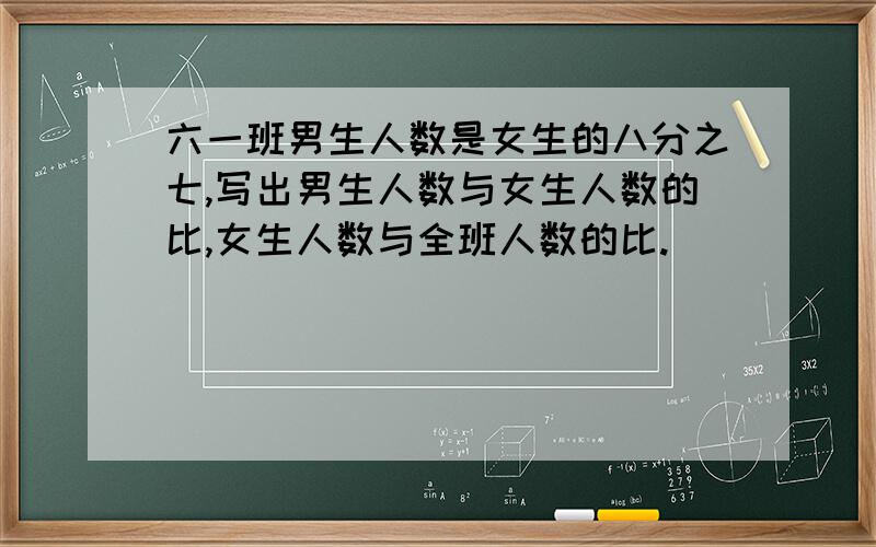 六一班男生人数是女生的八分之七,写出男生人数与女生人数的比,女生人数与全班人数的比.