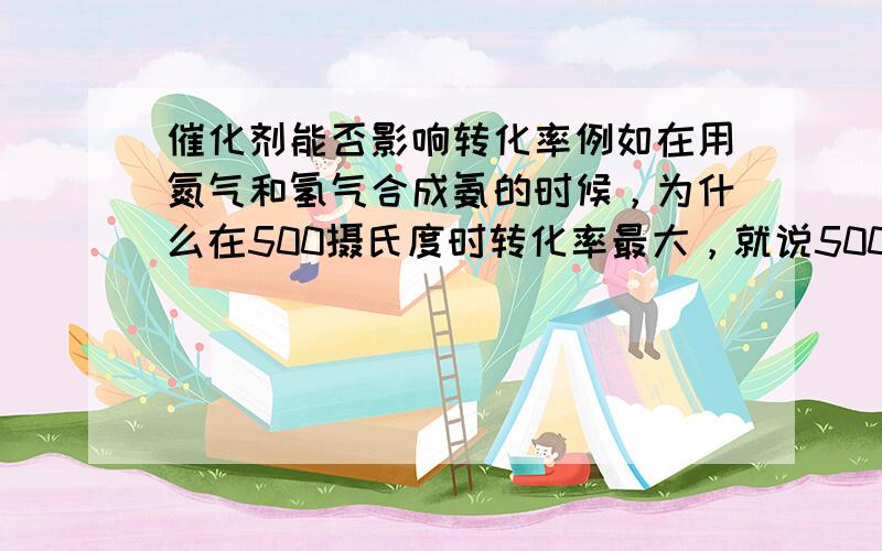 催化剂能否影响转化率例如在用氮气和氢气合成氨的时候，为什么在500摄氏度时转化率最大，就说500摄氏度是催化剂的最大活性