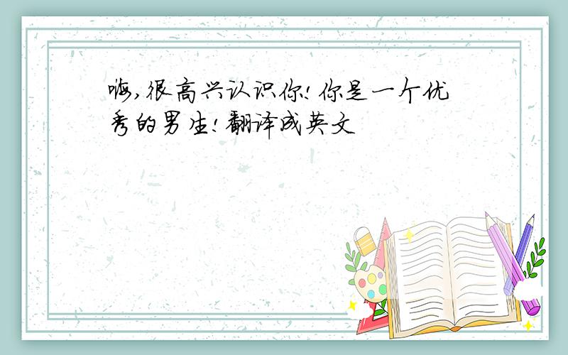 嗨,很高兴认识你!你是一个优秀的男生!翻译成英文