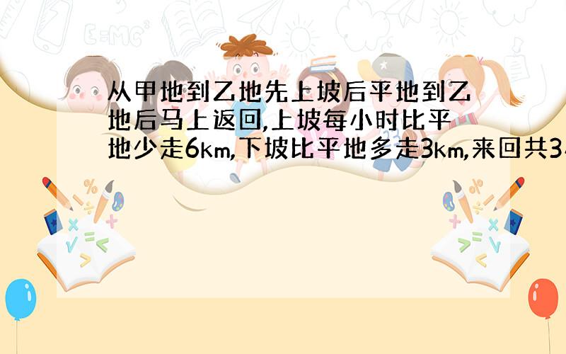 从甲地到乙地先上坡后平地到乙地后马上返回,上坡每小时比平地少走6km,下坡比平地多走3km,来回共3小时,第一小时比第二