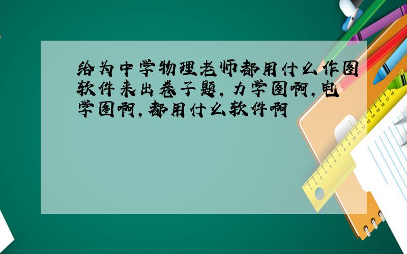 给为中学物理老师都用什么作图软件来出卷子题,力学图啊,电学图啊,都用什么软件啊