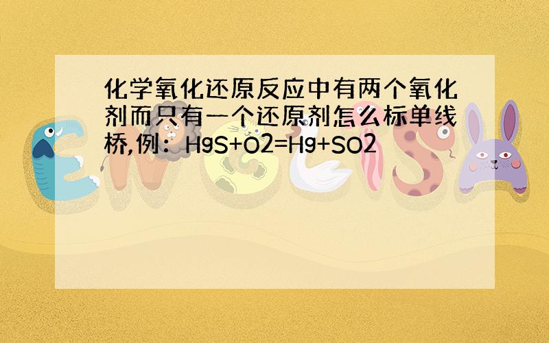 化学氧化还原反应中有两个氧化剂而只有一个还原剂怎么标单线桥,例：HgS+O2=Hg+SO2