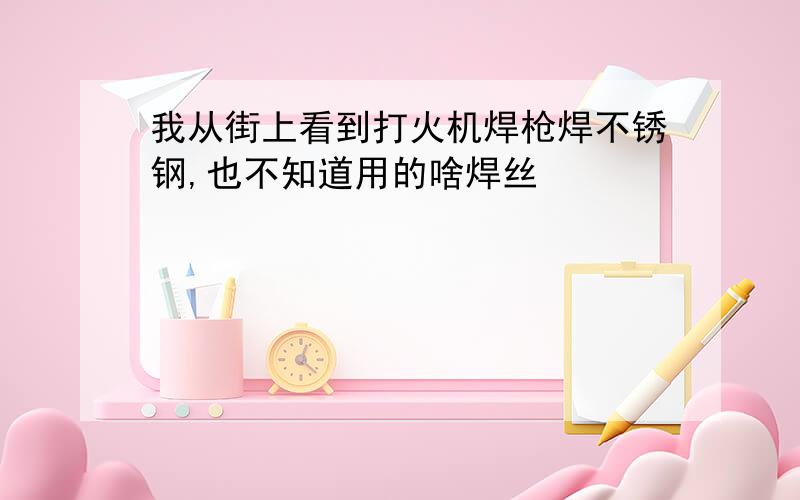 我从街上看到打火机焊枪焊不锈钢,也不知道用的啥焊丝