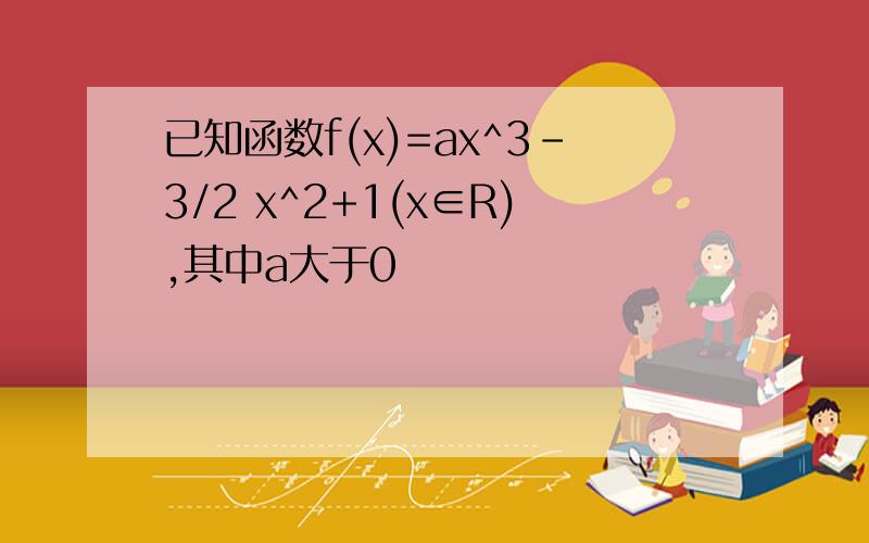 已知函数f(x)=ax^3-3/2 x^2+1(x∈R),其中a大于0