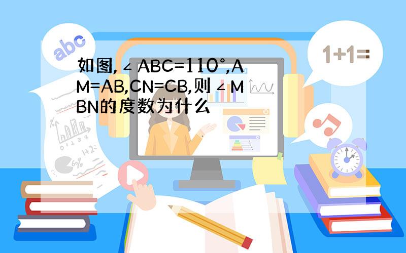 如图,∠ABC=110°,AM=AB,CN=CB,则∠MBN的度数为什么