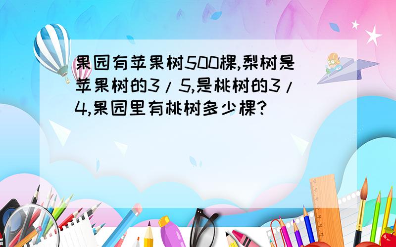 果园有苹果树500棵,梨树是苹果树的3/5,是桃树的3/4,果园里有桃树多少棵?