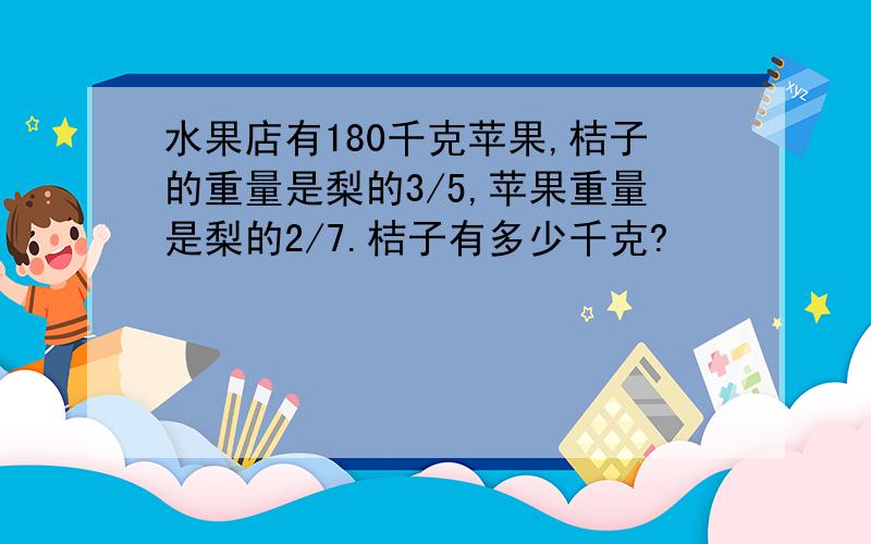 水果店有180千克苹果,桔子的重量是梨的3/5,苹果重量是梨的2/7.桔子有多少千克?