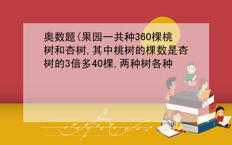 奥数题(果园一共种360棵桃树和杏树,其中桃树的棵数是杏树的3倍多40棵,两种树各种