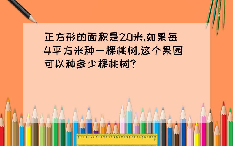 正方形的面积是20米,如果每4平方米种一棵桃树,这个果园可以种多少棵桃树?