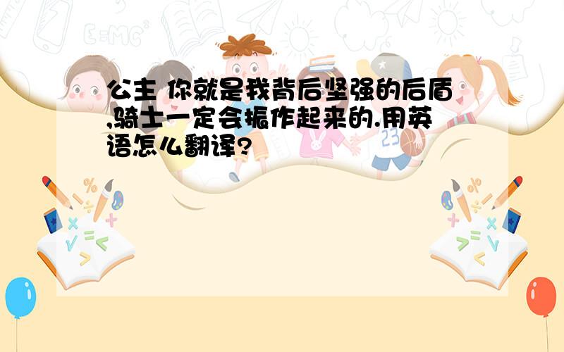 公主 你就是我背后坚强的后盾,骑士一定会振作起来的.用英语怎么翻译?