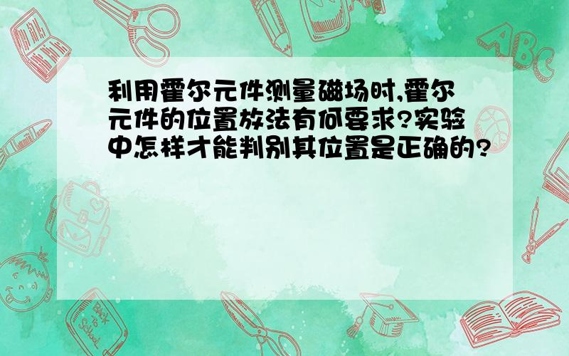 利用霍尔元件测量磁场时,霍尔元件的位置放法有何要求?实验中怎样才能判别其位置是正确的?