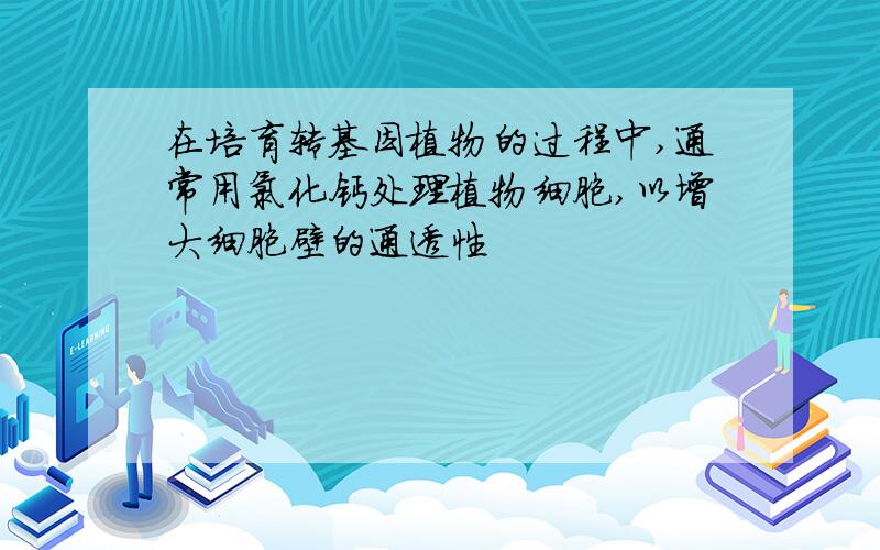 在培育转基因植物的过程中,通常用氯化钙处理植物细胞,以增大细胞壁的通透性
