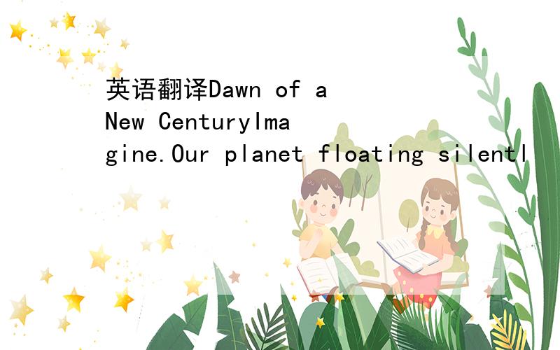 英语翻译Dawn of a New CenturyImagine.Our planet floating silentl