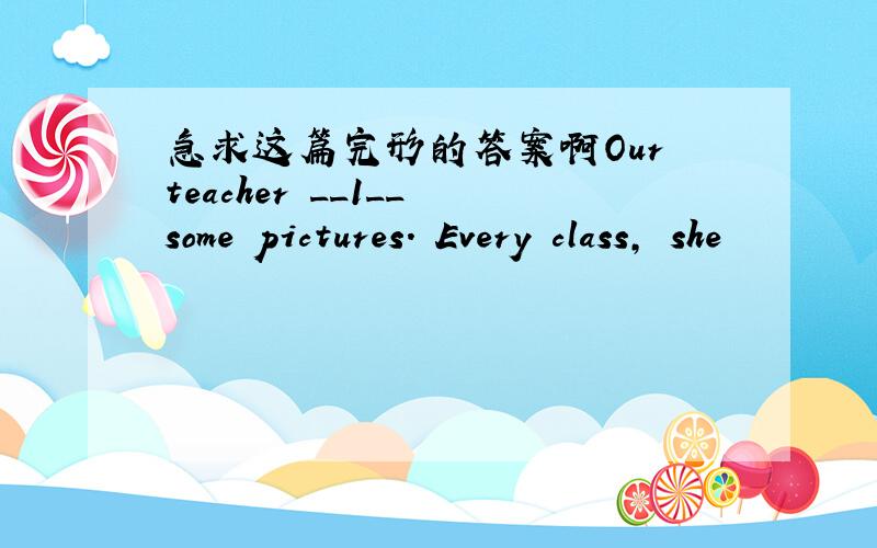 急求这篇完形的答案啊Our teacher __1__ some pictures. Every class, she