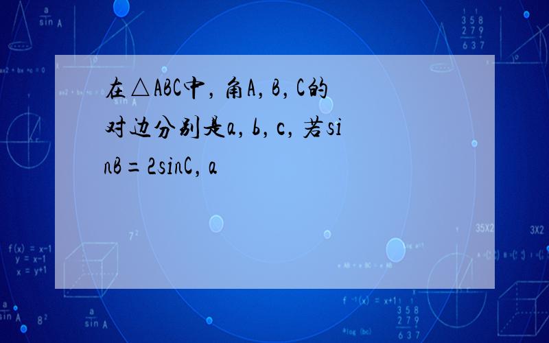 在△ABC中，角A，B，C的对边分别是a，b，c，若sinB=2sinC，a