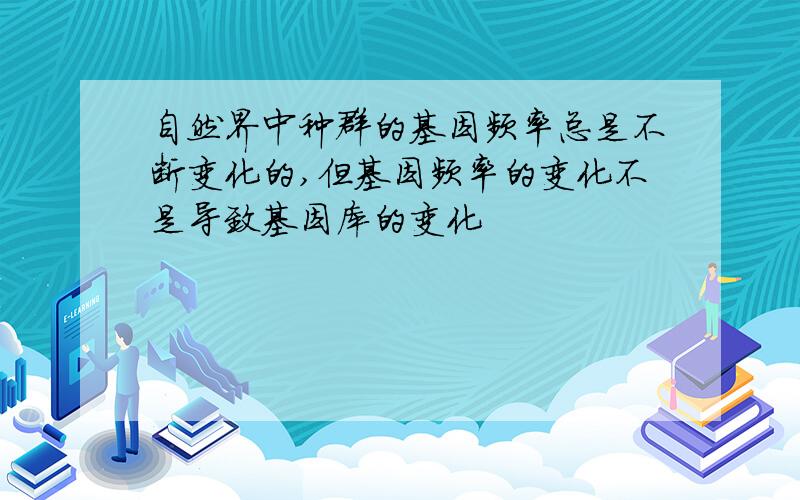 自然界中种群的基因频率总是不断变化的,但基因频率的变化不是导致基因库的变化