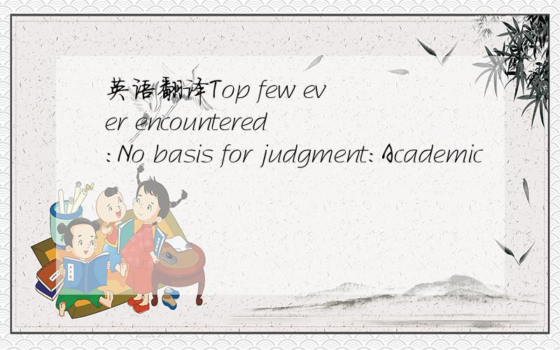 英语翻译Top few ever encountered:No basis for judgment:Academic