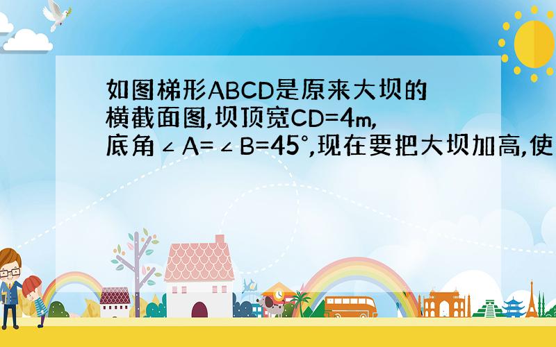 如图梯形ABCD是原来大坝的横截面图,坝顶宽CD=4m,底角∠A=∠B=45°,现在要把大坝加高,使大坝顶宽为2m,求大