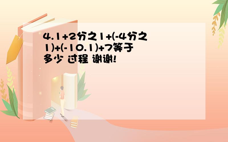 4.1+2分之1+(-4分之1)+(-10.1)+7等于多少 过程 谢谢!