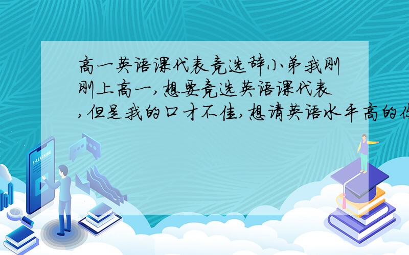 高一英语课代表竞选辞小弟我刚刚上高一,想要竞选英语课代表,但是我的口才不佳,想请英语水平高的你为我写一篇简短的竞选词,3