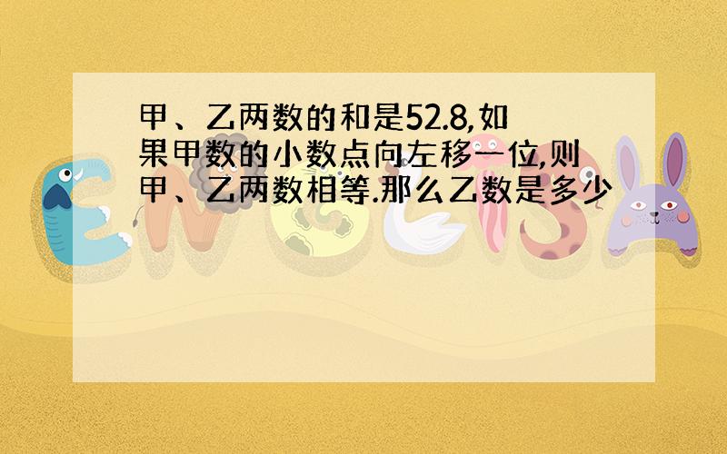 甲、乙两数的和是52.8,如果甲数的小数点向左移一位,则甲、乙两数相等.那么乙数是多少