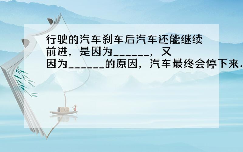 行驶的汽车刹车后汽车还能继续前进，是因为______，又因为______的原因，汽车最终会停下来．