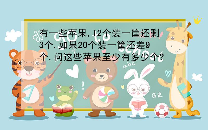 有一些苹果,12个装一筐还剩3个.如果20个装一筐还差9个,问这些苹果至少有多少个?