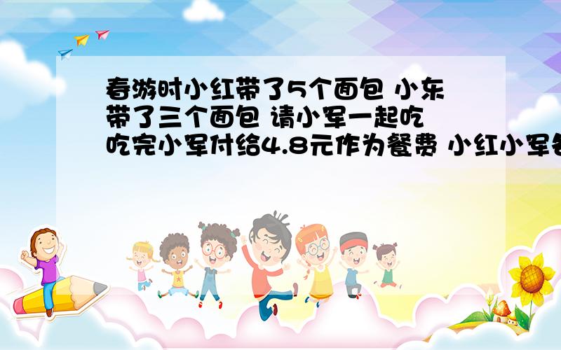 春游时小红带了5个面包 小东带了三个面包 请小军一起吃 吃完小军付给4.8元作为餐费 小红小军各应的多少钱