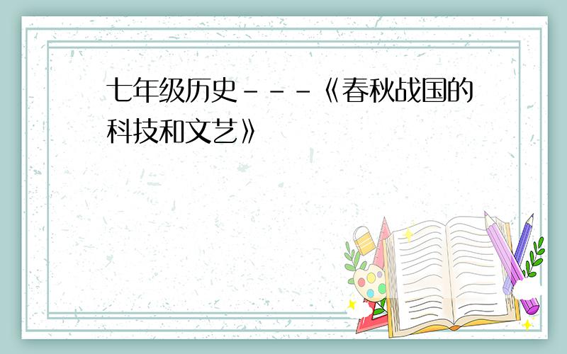 七年级历史---《春秋战国的科技和文艺》