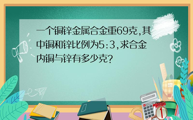 一个铜锌金属合金重69克,其中铜和锌比例为5:3,求合金内铜与锌有多少克?