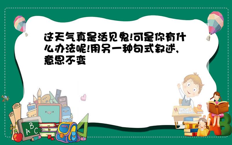 这天气真是活见鬼!可是你有什么办法呢!用另一种句式叙述,意思不变