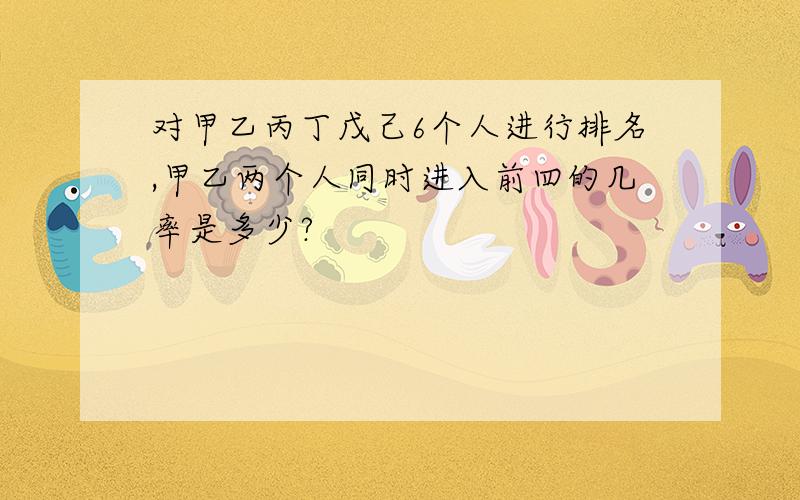 对甲乙丙丁戊己6个人进行排名,甲乙两个人同时进入前四的几率是多少?