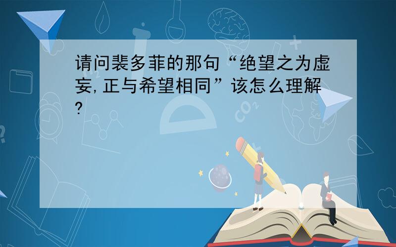 请问裴多菲的那句“绝望之为虚妄,正与希望相同”该怎么理解?